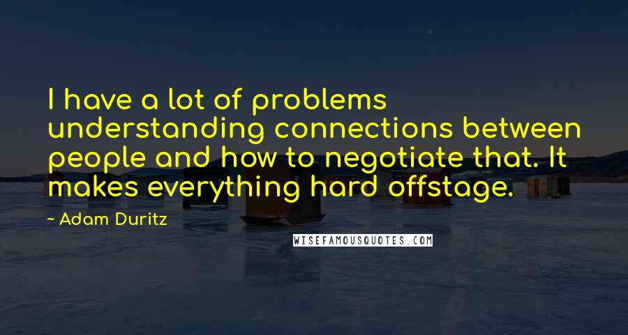 Adam Duritz Quotes: I have a lot of problems understanding connections between people and how to negotiate that. It makes everything hard offstage.