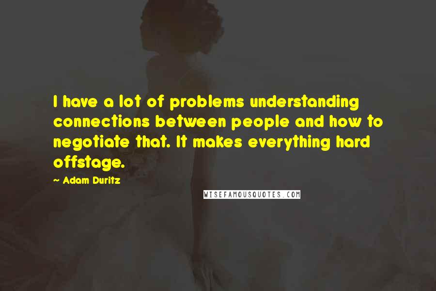 Adam Duritz Quotes: I have a lot of problems understanding connections between people and how to negotiate that. It makes everything hard offstage.