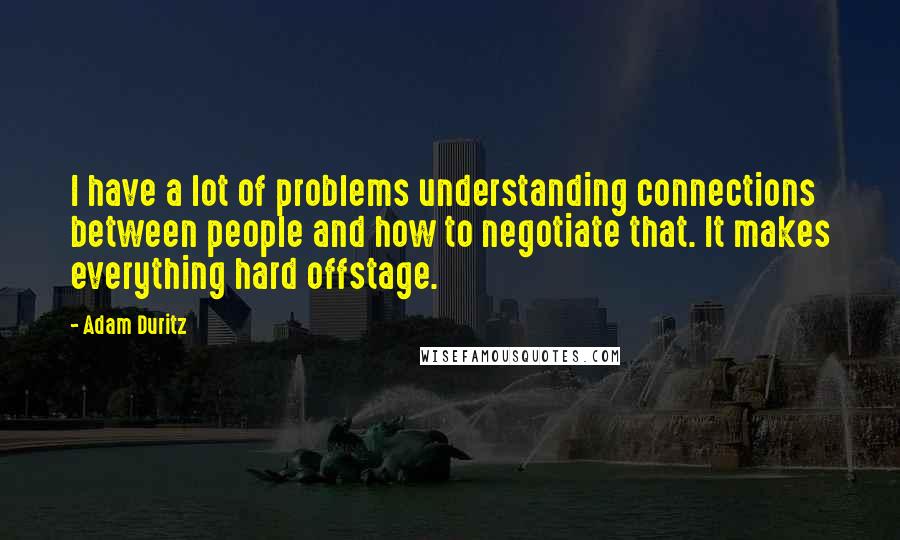 Adam Duritz Quotes: I have a lot of problems understanding connections between people and how to negotiate that. It makes everything hard offstage.