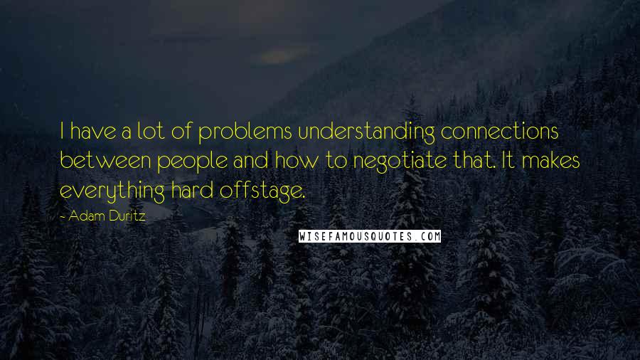 Adam Duritz Quotes: I have a lot of problems understanding connections between people and how to negotiate that. It makes everything hard offstage.