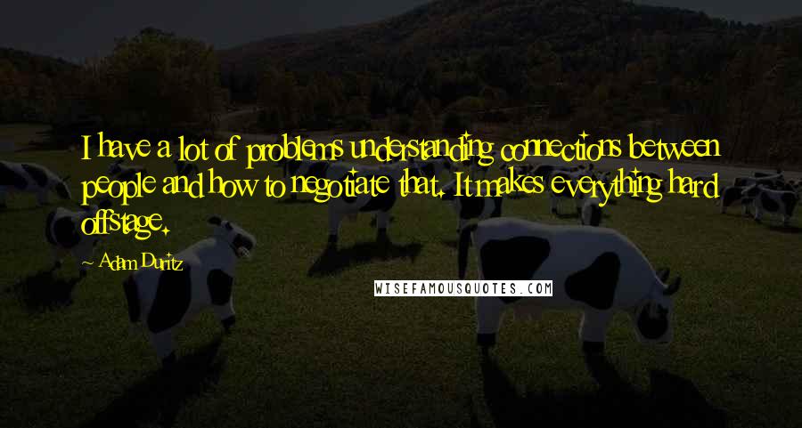 Adam Duritz Quotes: I have a lot of problems understanding connections between people and how to negotiate that. It makes everything hard offstage.
