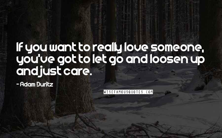 Adam Duritz Quotes: If you want to really love someone, you've got to let go and loosen up and just care.