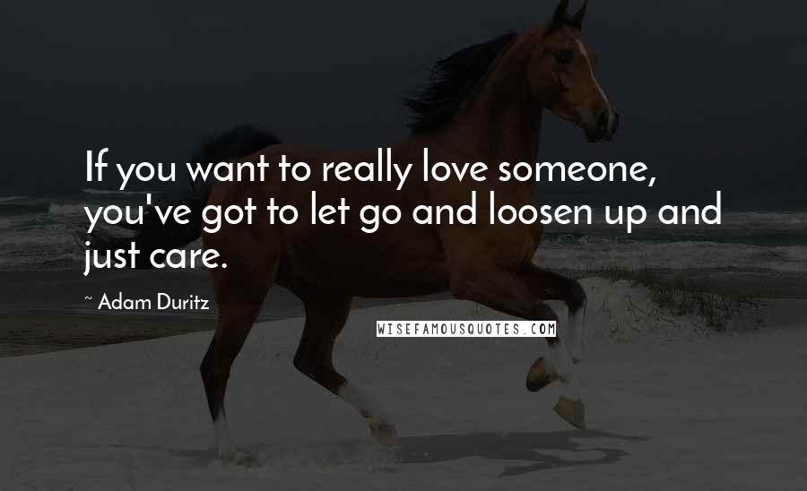 Adam Duritz Quotes: If you want to really love someone, you've got to let go and loosen up and just care.