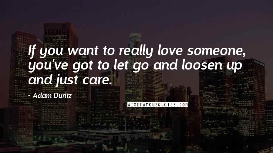 Adam Duritz Quotes: If you want to really love someone, you've got to let go and loosen up and just care.