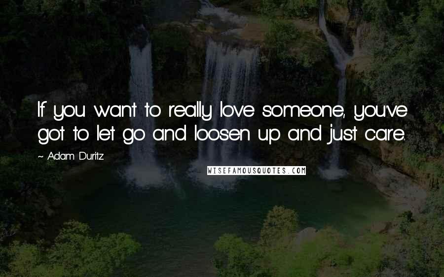 Adam Duritz Quotes: If you want to really love someone, you've got to let go and loosen up and just care.