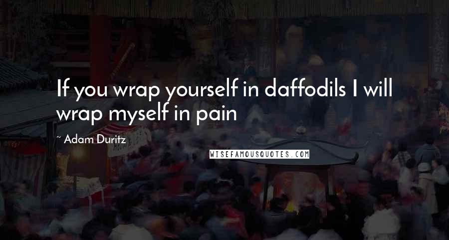 Adam Duritz Quotes: If you wrap yourself in daffodils I will wrap myself in pain