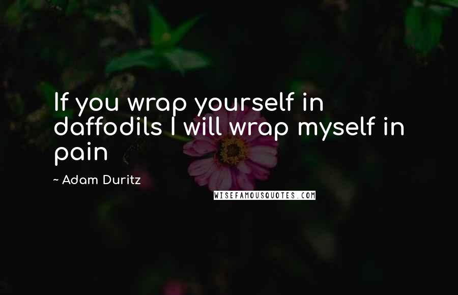 Adam Duritz Quotes: If you wrap yourself in daffodils I will wrap myself in pain