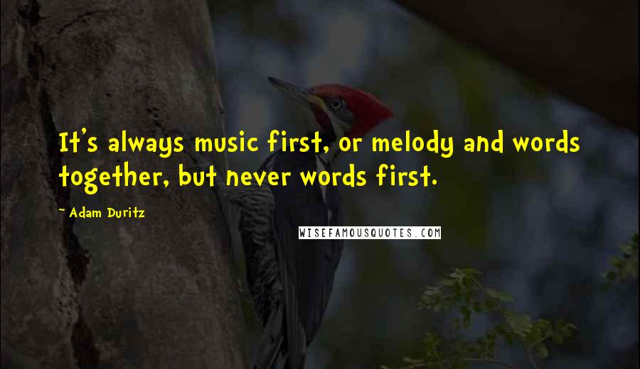 Adam Duritz Quotes: It's always music first, or melody and words together, but never words first.