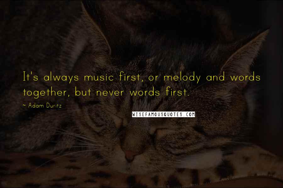 Adam Duritz Quotes: It's always music first, or melody and words together, but never words first.