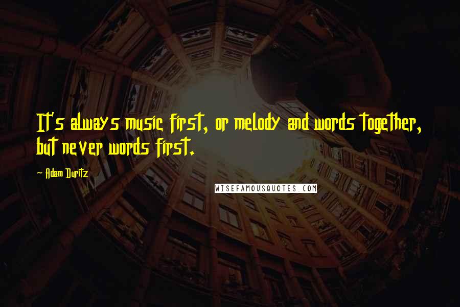 Adam Duritz Quotes: It's always music first, or melody and words together, but never words first.