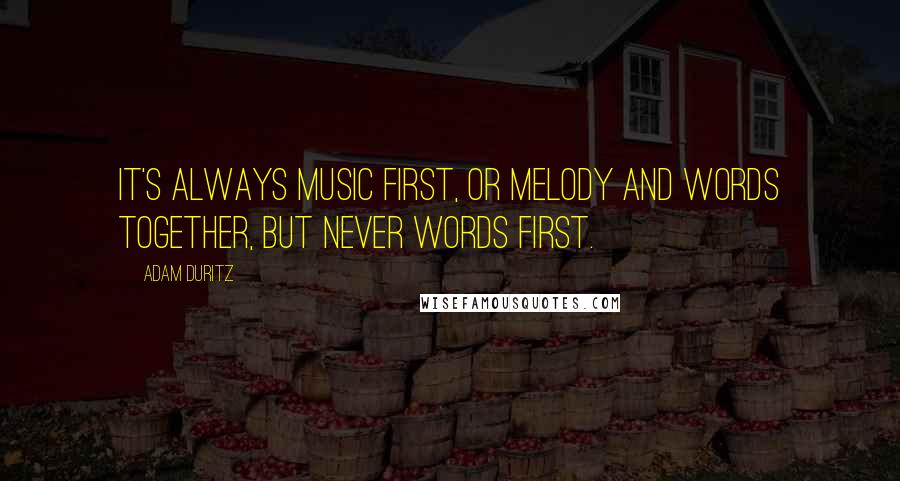 Adam Duritz Quotes: It's always music first, or melody and words together, but never words first.