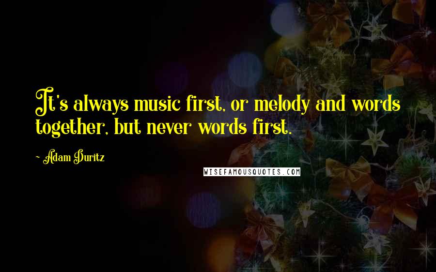 Adam Duritz Quotes: It's always music first, or melody and words together, but never words first.