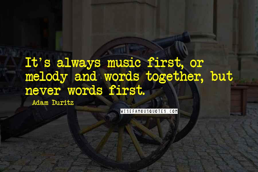 Adam Duritz Quotes: It's always music first, or melody and words together, but never words first.