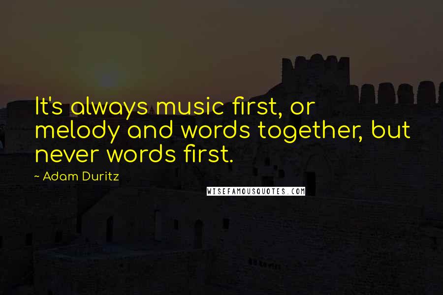 Adam Duritz Quotes: It's always music first, or melody and words together, but never words first.