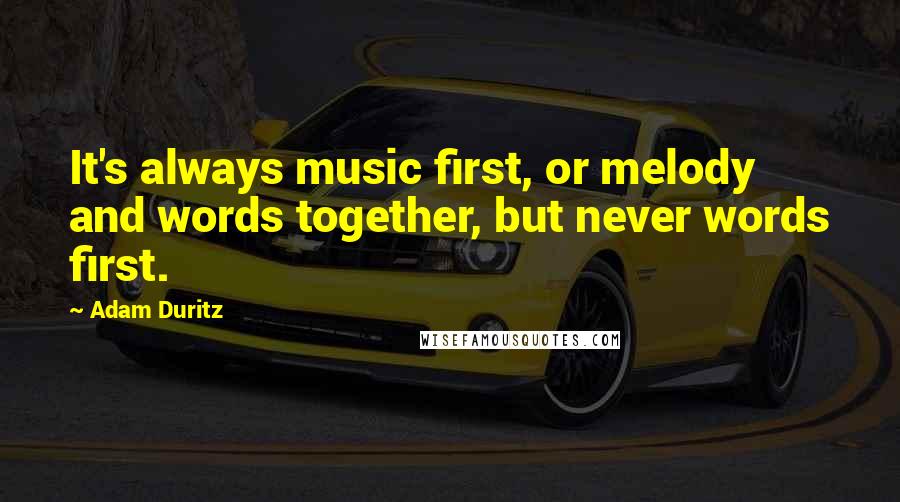 Adam Duritz Quotes: It's always music first, or melody and words together, but never words first.