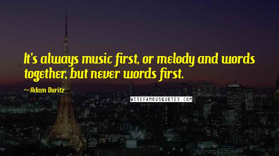 Adam Duritz Quotes: It's always music first, or melody and words together, but never words first.