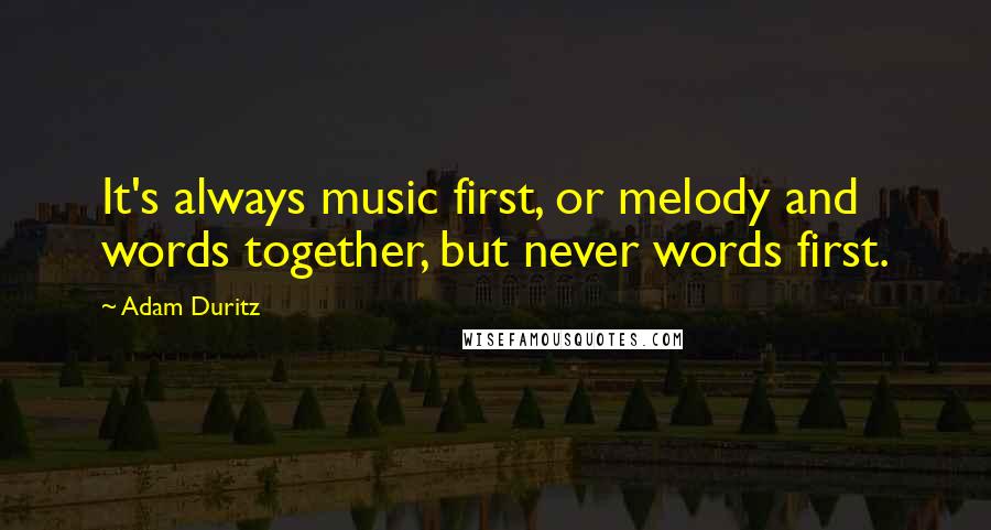 Adam Duritz Quotes: It's always music first, or melody and words together, but never words first.