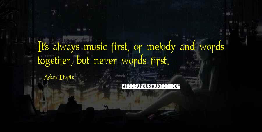 Adam Duritz Quotes: It's always music first, or melody and words together, but never words first.