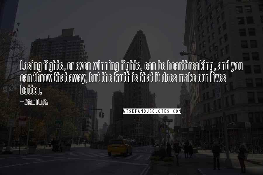 Adam Duritz Quotes: Losing fights, or even winning fights, can be heartbreaking, and you can throw that away, but the truth is that it does make our lives better.
