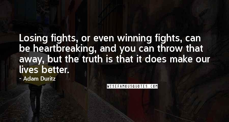 Adam Duritz Quotes: Losing fights, or even winning fights, can be heartbreaking, and you can throw that away, but the truth is that it does make our lives better.