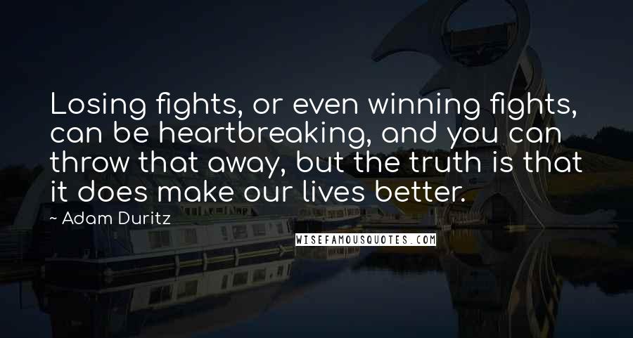 Adam Duritz Quotes: Losing fights, or even winning fights, can be heartbreaking, and you can throw that away, but the truth is that it does make our lives better.