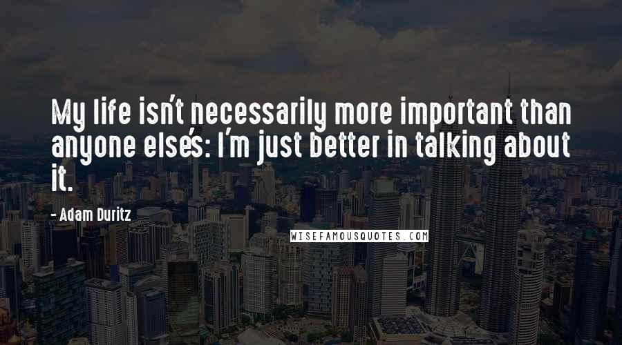 Adam Duritz Quotes: My life isn't necessarily more important than anyone else's: I'm just better in talking about it.