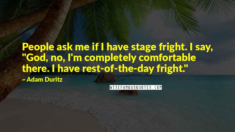 Adam Duritz Quotes: People ask me if I have stage fright. I say, "God, no, I'm completely comfortable there. I have rest-of-the-day fright."