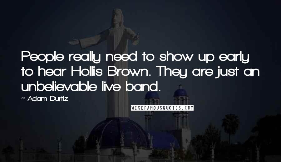 Adam Duritz Quotes: People really need to show up early to hear Hollis Brown. They are just an unbelievable live band.