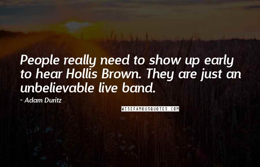 Adam Duritz Quotes: People really need to show up early to hear Hollis Brown. They are just an unbelievable live band.
