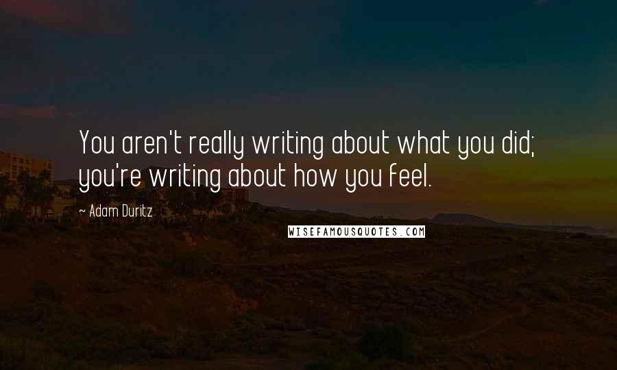 Adam Duritz Quotes: You aren't really writing about what you did; you're writing about how you feel.