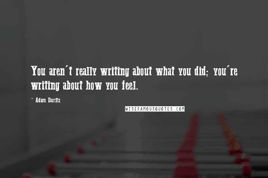 Adam Duritz Quotes: You aren't really writing about what you did; you're writing about how you feel.