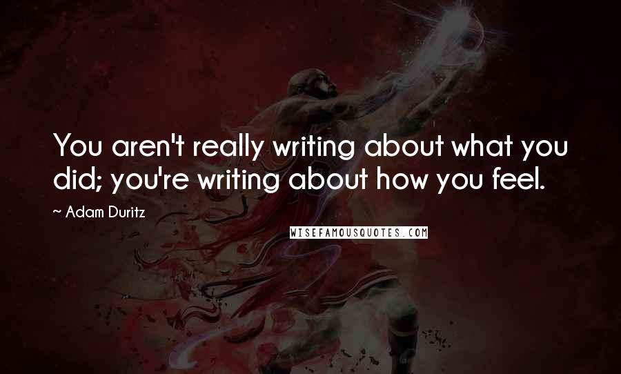 Adam Duritz Quotes: You aren't really writing about what you did; you're writing about how you feel.