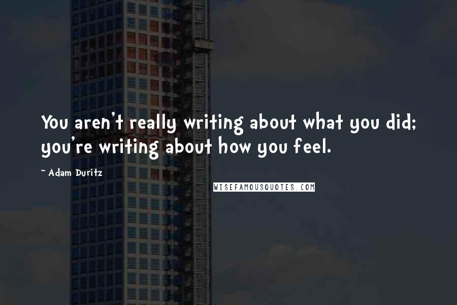 Adam Duritz Quotes: You aren't really writing about what you did; you're writing about how you feel.