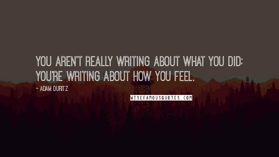 Adam Duritz Quotes: You aren't really writing about what you did; you're writing about how you feel.