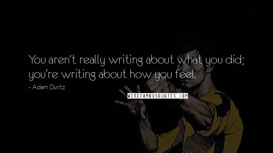 Adam Duritz Quotes: You aren't really writing about what you did; you're writing about how you feel.