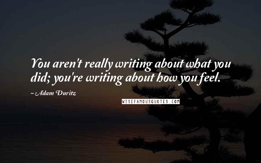 Adam Duritz Quotes: You aren't really writing about what you did; you're writing about how you feel.