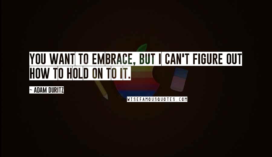 Adam Duritz Quotes: You want to embrace, but I can't figure out how to hold on to it.