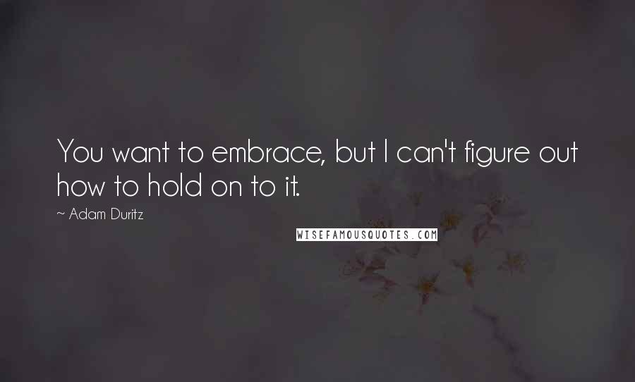 Adam Duritz Quotes: You want to embrace, but I can't figure out how to hold on to it.