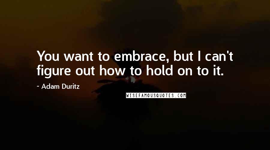 Adam Duritz Quotes: You want to embrace, but I can't figure out how to hold on to it.