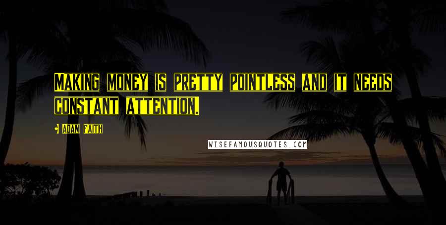 Adam Faith Quotes: Making money is pretty pointless and it needs constant attention.