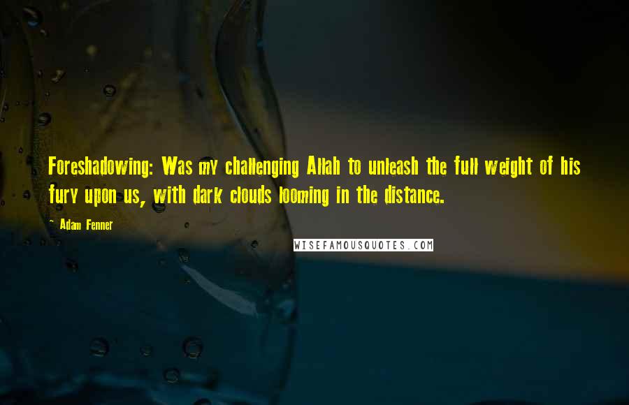 Adam Fenner Quotes: Foreshadowing: Was my challenging Allah to unleash the full weight of his fury upon us, with dark clouds looming in the distance.