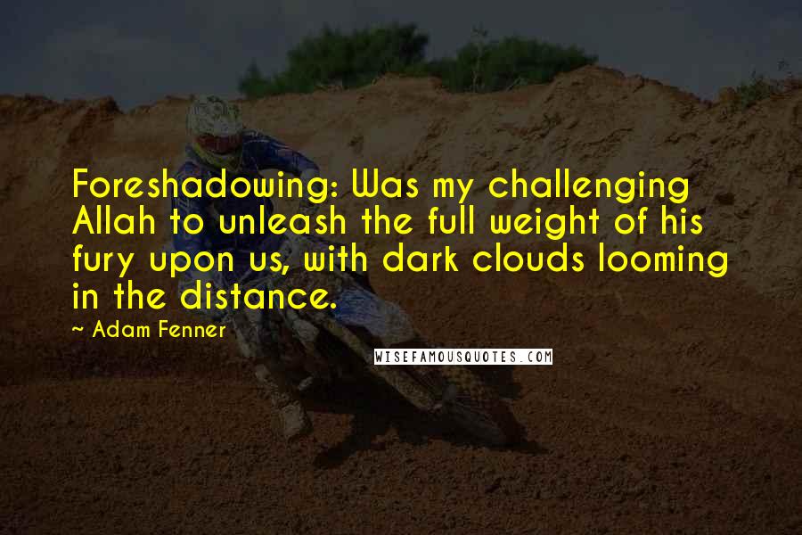 Adam Fenner Quotes: Foreshadowing: Was my challenging Allah to unleash the full weight of his fury upon us, with dark clouds looming in the distance.