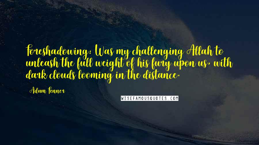 Adam Fenner Quotes: Foreshadowing: Was my challenging Allah to unleash the full weight of his fury upon us, with dark clouds looming in the distance.