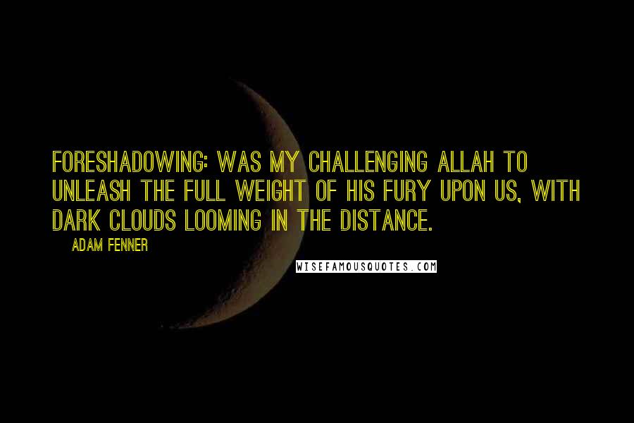 Adam Fenner Quotes: Foreshadowing: Was my challenging Allah to unleash the full weight of his fury upon us, with dark clouds looming in the distance.