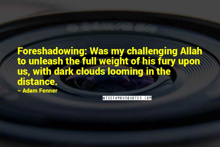 Adam Fenner Quotes: Foreshadowing: Was my challenging Allah to unleash the full weight of his fury upon us, with dark clouds looming in the distance.