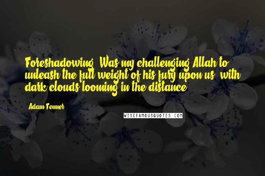 Adam Fenner Quotes: Foreshadowing: Was my challenging Allah to unleash the full weight of his fury upon us, with dark clouds looming in the distance.