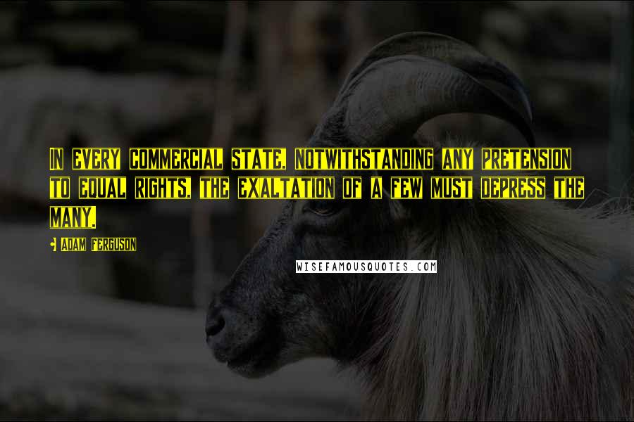 Adam Ferguson Quotes: In every commercial state, notwithstanding any pretension to equal rights, the exaltation of a few must depress the many.