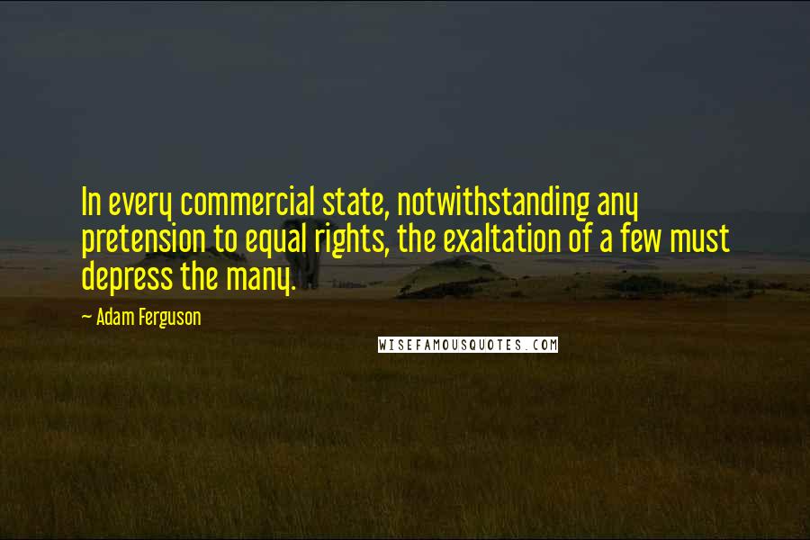Adam Ferguson Quotes: In every commercial state, notwithstanding any pretension to equal rights, the exaltation of a few must depress the many.