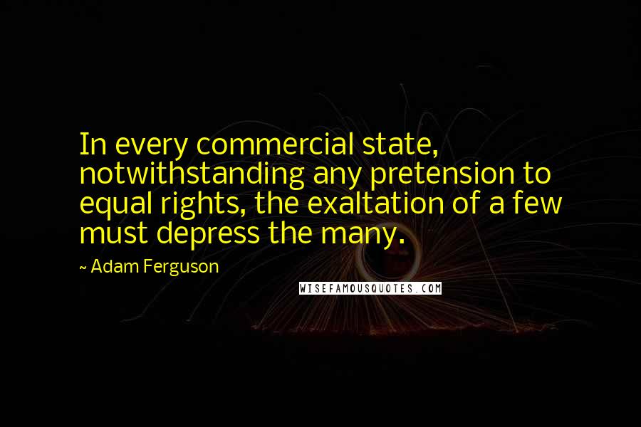 Adam Ferguson Quotes: In every commercial state, notwithstanding any pretension to equal rights, the exaltation of a few must depress the many.