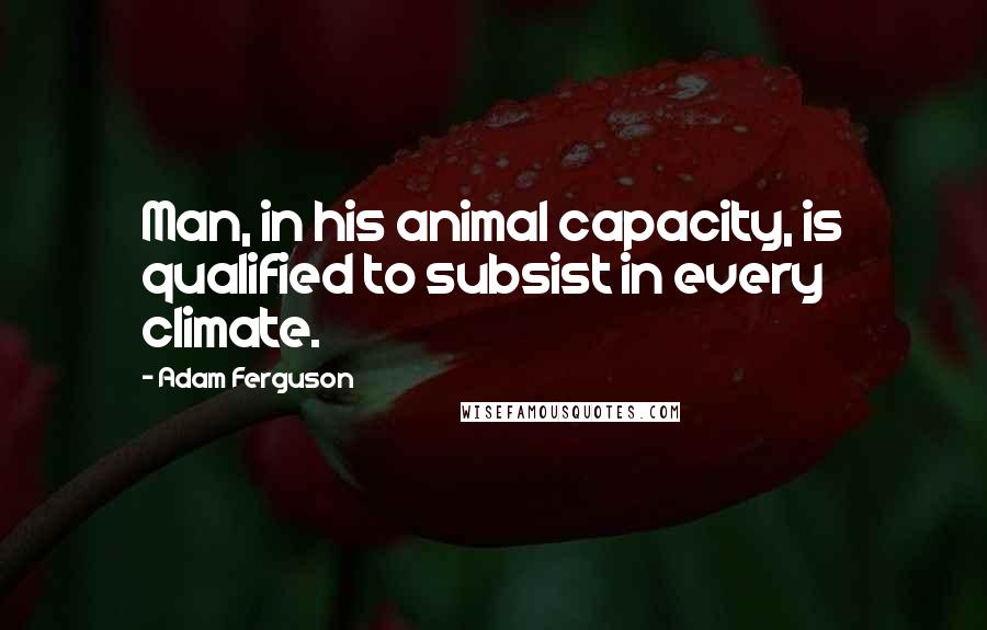 Adam Ferguson Quotes: Man, in his animal capacity, is qualified to subsist in every climate.